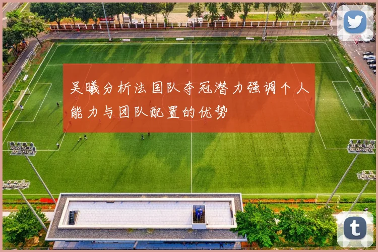 吴曦分析法国队夺冠潜力强调个人能力与团队配置的优势