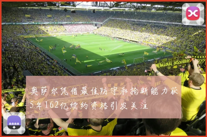 奥萨尔凭借最佳防守和抢断能力获5年162亿续约资格引发关注