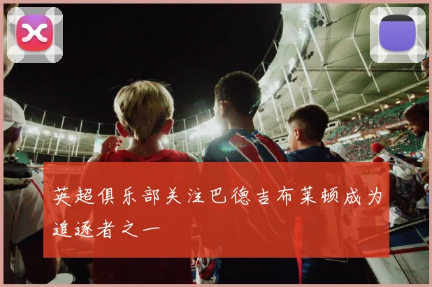 英超俱乐部关注巴德吉布莱顿成为追逐者之一