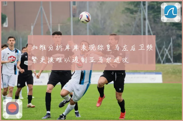 加维分析库库表现称皇马左后卫频繁更换难以遏制亚马尔进攻